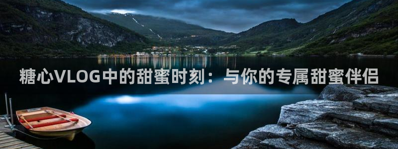 糖心vlog体尊：糖心VLOG中的甜蜜时刻：与你的专属甜蜜伴侣