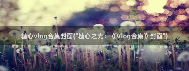 糖心vlog最好看：糖心vlog合集封面(\