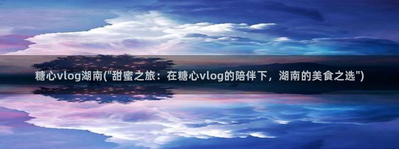 糖心旅行vlog：糖心vlog湖南(\