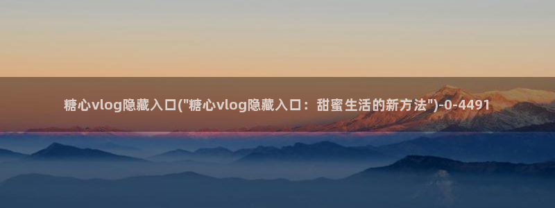 糖心vlog 章节：糖心vlog隐藏入口(\